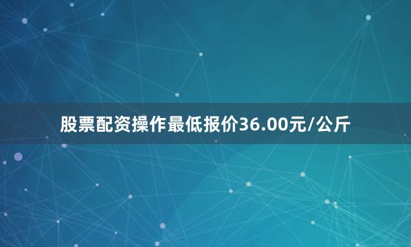 股票配资操作最低报价36.00元/公斤