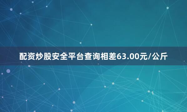 配资炒股安全平台查询相差63.00元/公斤