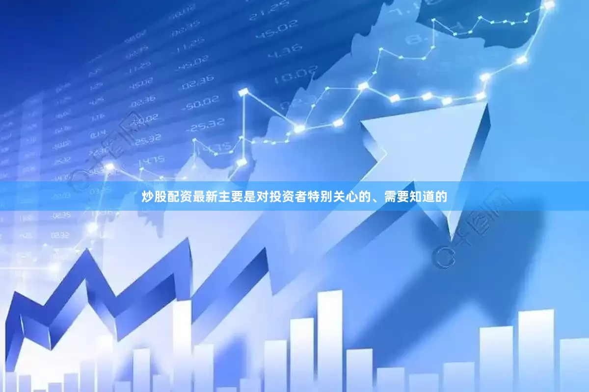 炒股配资最新主要是对投资者特别关心的、需要知道的