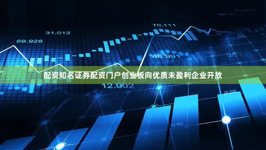 配资知名证券配资门户创业板向优质未盈利企业开放