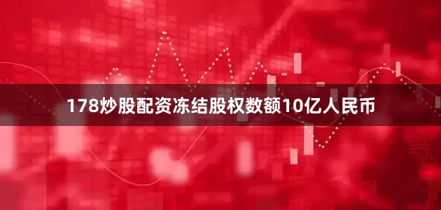 178炒股配资冻结股权数额10亿人民币