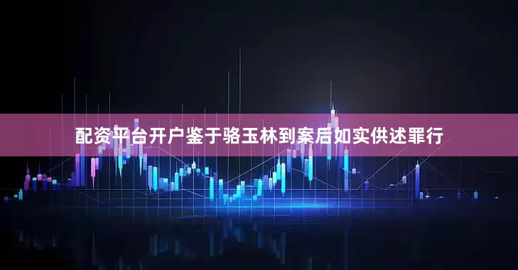 配资平台开户鉴于骆玉林到案后如实供述罪行
