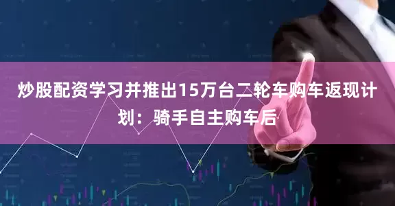 炒股配资学习并推出15万台二轮车购车返现计划：骑手自主购车后