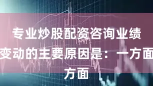 专业炒股配资咨询业绩变动的主要原因是：一方面