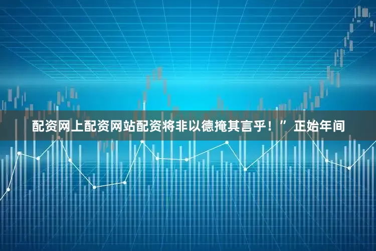 配资网上配资网站配资将非以德掩其言乎！” 正始年间