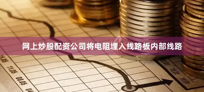 网上炒股配资公司将电阻埋入线路板内部线路