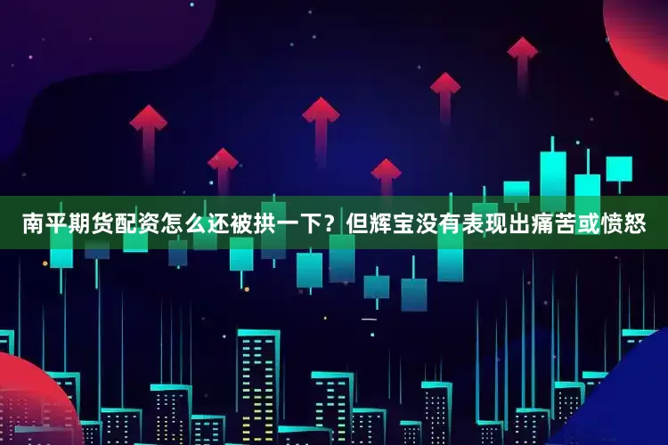 南平期货配资怎么还被拱一下？但辉宝没有表现出痛苦或愤怒