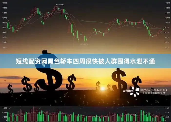 短线配资网黑色轿车四周很快被人群围得水泄不通