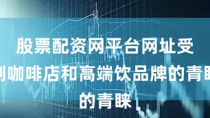 股票配资网平台网址受到咖啡店和高端饮品牌的青睐