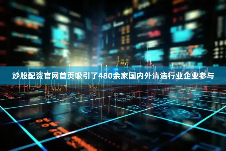 炒股配资官网首页吸引了480余家国内外清洁行业企业参与
