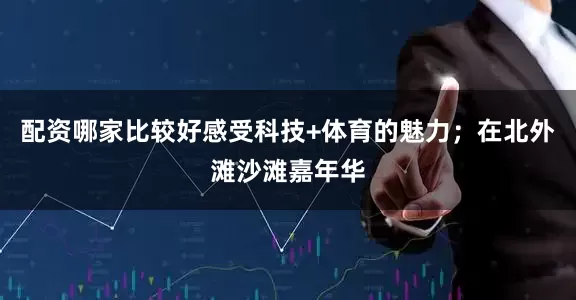 配资哪家比较好感受科技+体育的魅力；在北外滩沙滩嘉年华