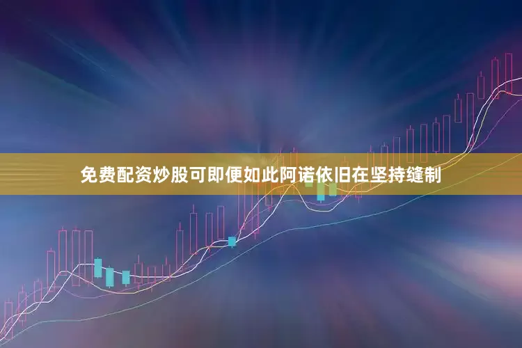 免费配资炒股可即便如此阿诺依旧在坚持缝制