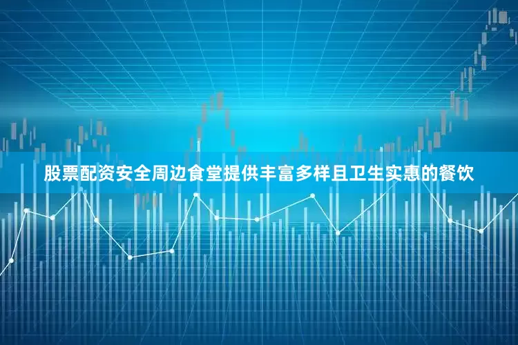 股票配资安全周边食堂提供丰富多样且卫生实惠的餐饮