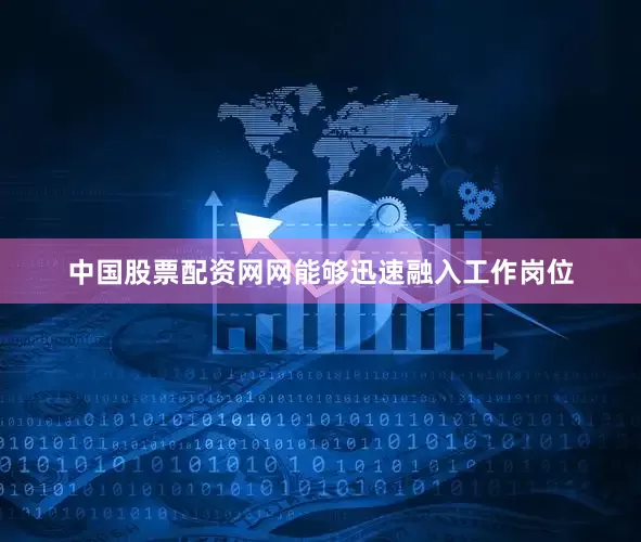 中国股票配资网网能够迅速融入工作岗位