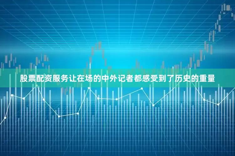 股票配资服务让在场的中外记者都感受到了历史的重量