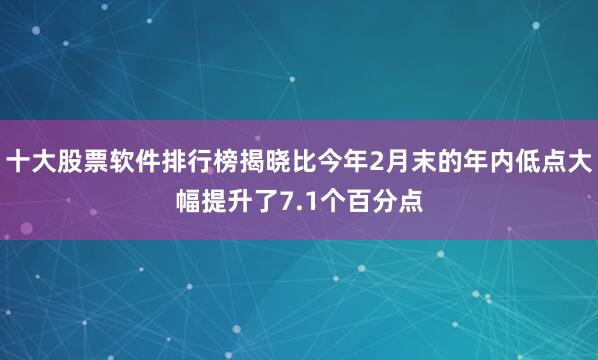 十大股票软件排行榜揭晓比今年2月末的年内低点大幅提升了7.1个百分点