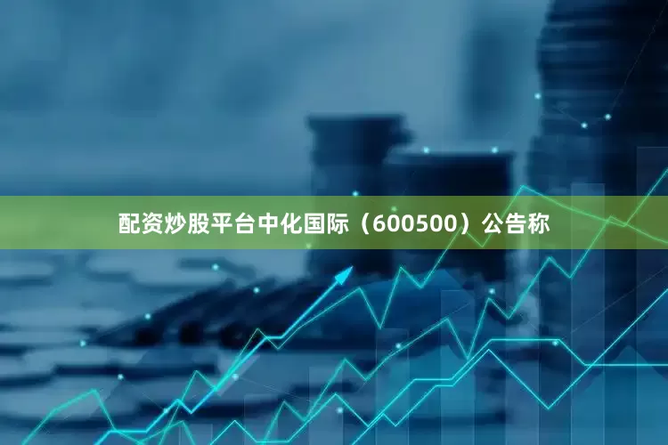 配资炒股平台中化国际（600500）公告称