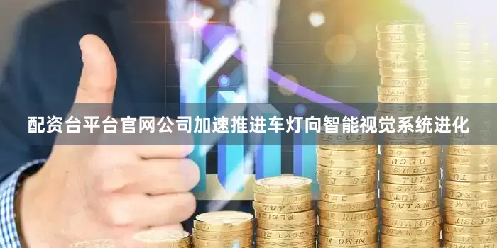 配资台平台官网公司加速推进车灯向智能视觉系统进化